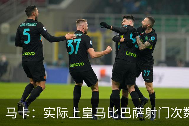 马卡：实际上皇马比巴萨射门次数更多，症结在于转化率低于巴萨